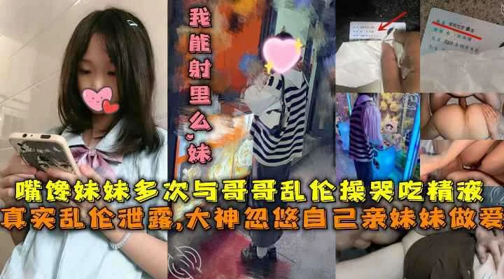 【真实乱伦】大神忽悠自己亲妹妹做爱，嘴馋妹妹多次与哥哥乱伦操哭吃精液，哥你给我买手机我给你吃鸡巴