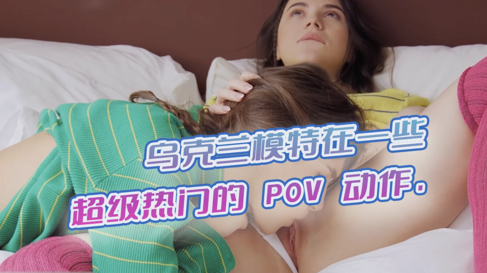 乌克兰模特在一些超级热门的 POV 动作.